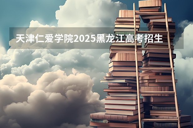 天津仁爱学院2025黑龙江高考招生计划 招多少人