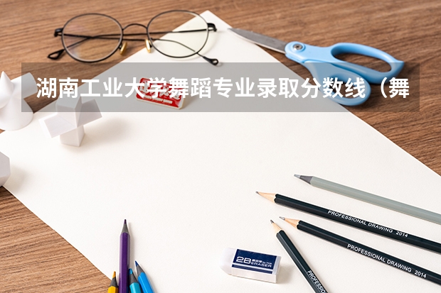 湖南工业大学舞蹈专业录取分数线（舞蹈艺考本科分数线）