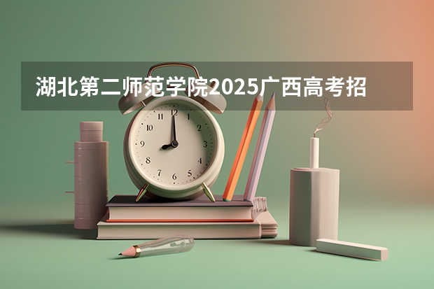 湖北第二师范学院2025广西高考招生计划 招多少人