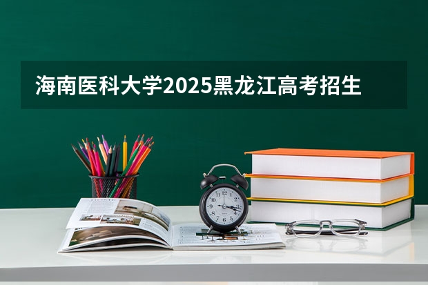 海南医科大学2025黑龙江高考招生计划 招多少人