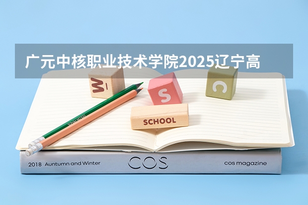 广元中核职业技术学院2025辽宁高考招生计划 招多少人