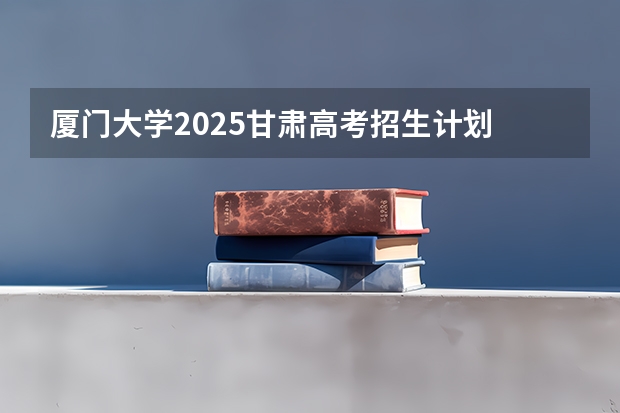厦门大学2025甘肃高考招生计划 招多少人（2026参考）