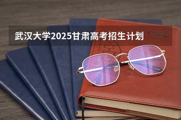 武汉大学2025甘肃高考招生计划 招多少人（2026参考）