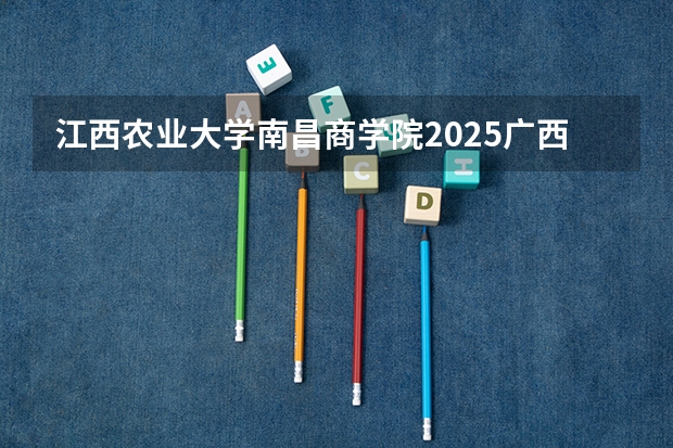 江西农业大学南昌商学院2025广西高考招生计划 招多少人