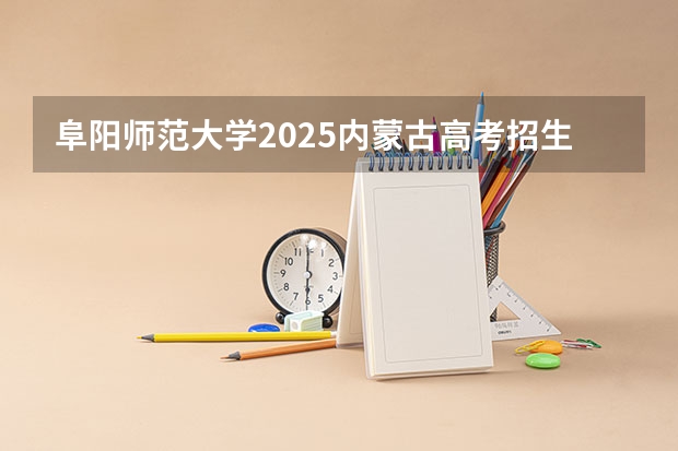 阜阳师范大学2025内蒙古高考招生计划 招多少人