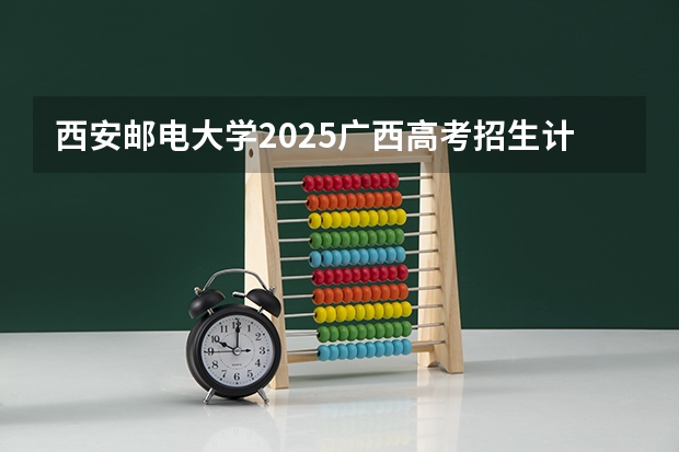 西安邮电大学2025广西高考招生计划 招多少人