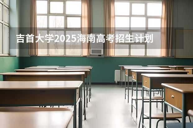 吉首大学2025海南高考招生计划 招多少人（2026参考）