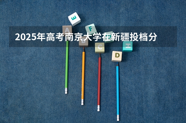 2025年高考南京大学在新疆投档分数线一览