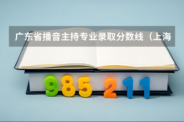 广东省播音主持专业录取分数线（上海师范大学播音主持录取分数线）