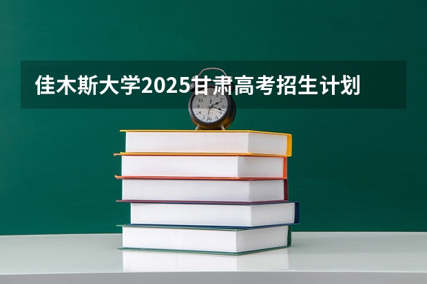 佳木斯大学2025甘肃高考招生计划 招多少人（2026参考）