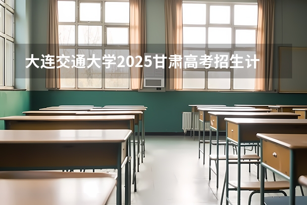 大连交通大学2025甘肃高考招生计划 招多少人（2026参考）