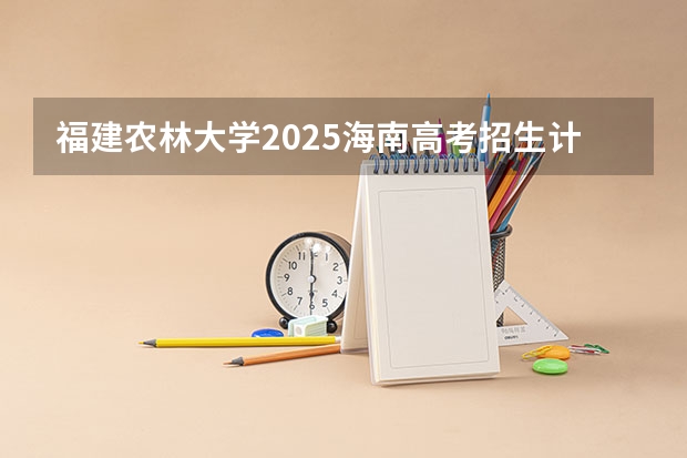 福建农林大学2025海南高考招生计划 招多少人（2026参考）