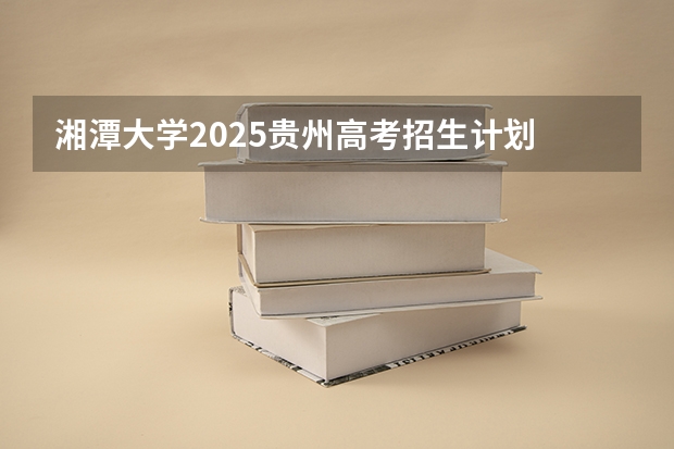 湘潭大学2025贵州高考招生计划 招多少人（2026参考）