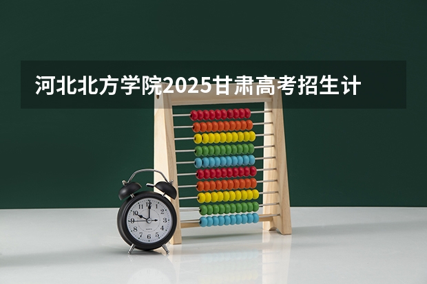 河北北方学院2025甘肃高考招生计划 招多少人（2026参考）