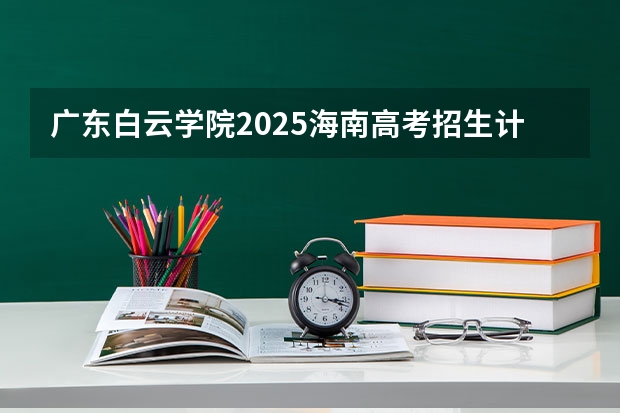 广东白云学院2025海南高考招生计划 招多少人（2026参考）