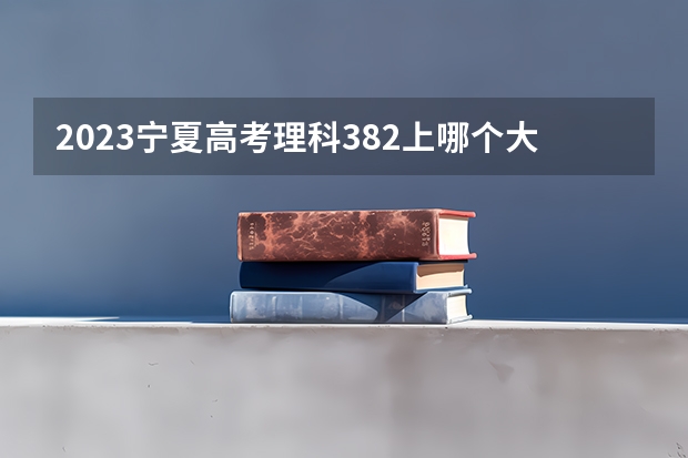 2023宁夏高考理科382上哪个大学合适