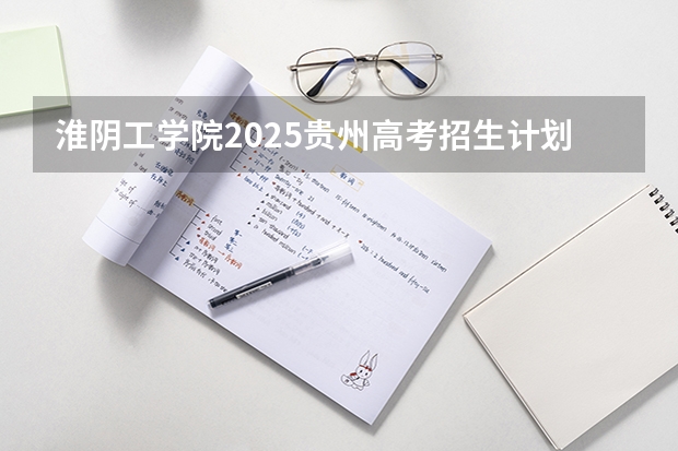 淮阴工学院2025贵州高考招生计划 招多少人（2026参考）
