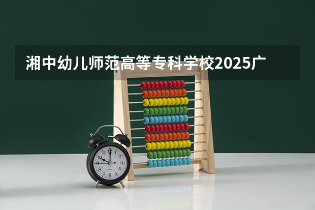 湘中幼儿师范高等专科学校2025广西高考招生计划 招多少人