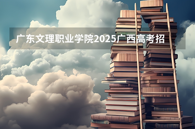 广东文理职业学院2025广西高考招生计划 招多少人