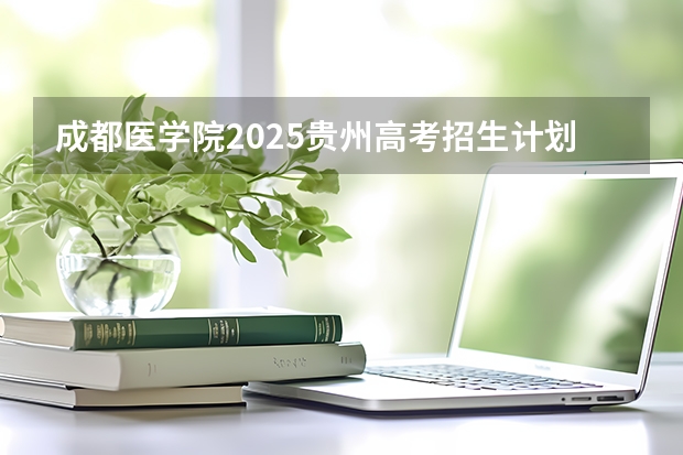 成都医学院2025贵州高考招生计划 招多少人（2026参考）