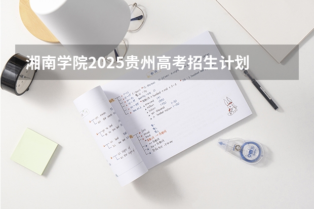 湘南学院2025贵州高考招生计划 招多少人（2026参考）