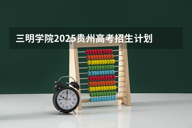 三明学院2025贵州高考招生计划 招多少人（2026参考）
