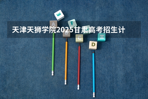 天津天狮学院2025甘肃高考招生计划 招多少人（2026参考）