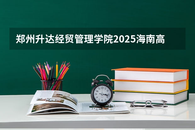 郑州升达经贸管理学院2025海南高考招生计划 招多少人（2026参考）