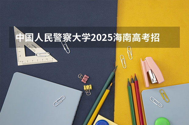 中国人民警察大学2025海南高考招生计划 招多少人（2026参考）