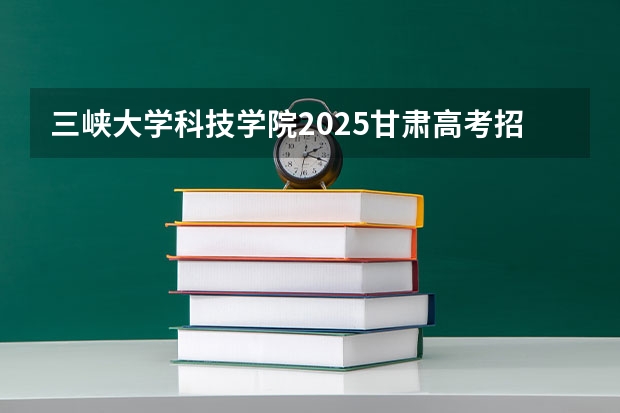 三峡大学科技学院2025甘肃高考招生计划 招多少人（2026参考）