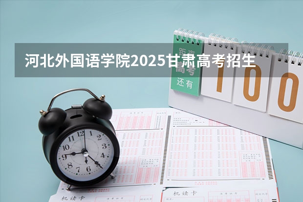 河北外国语学院2025甘肃高考招生计划 招多少人（2026参考）
