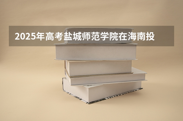 2025年高考盐城师范学院在海南投档分数线一览
