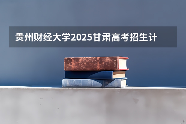 贵州财经大学2025甘肃高考招生计划 招多少人（2026参考）