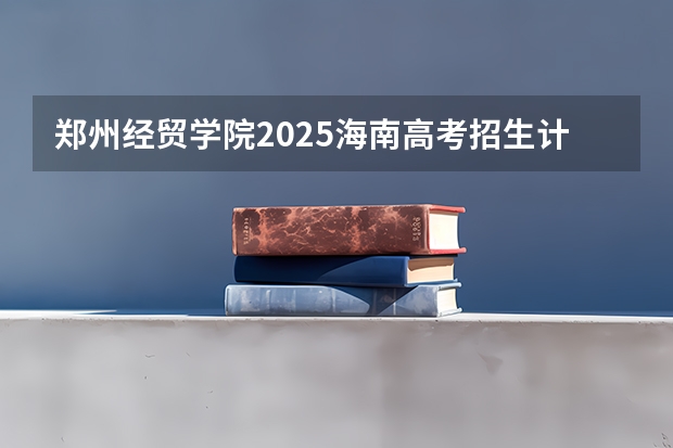 郑州经贸学院2025海南高考招生计划 招多少人（2026参考）
