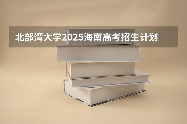 北部湾大学2025海南高考招生计划 招多少人（2026参考）