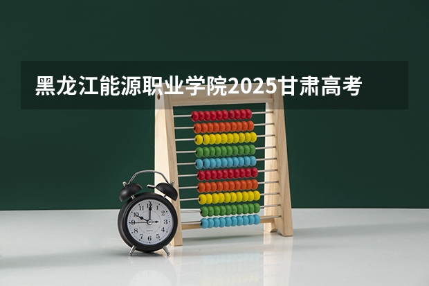 黑龙江能源职业学院2025甘肃高考招生计划 招多少人（2026参考）