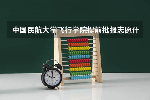 中国民航大学飞行学院提前批报志愿什么时间
