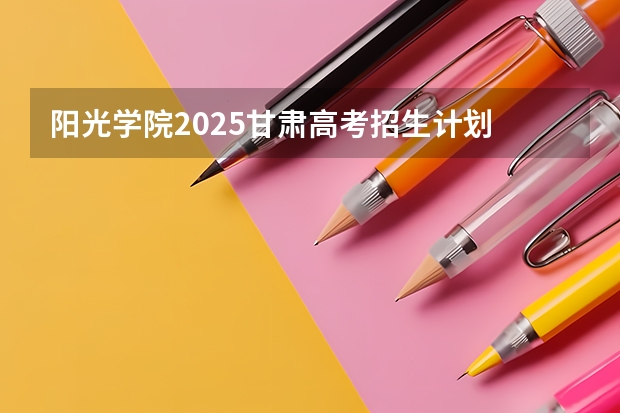 阳光学院2025甘肃高考招生计划 招多少人（2026参考）