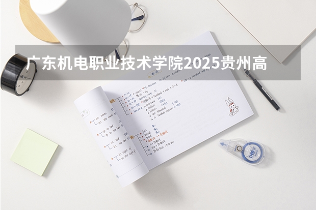 广东机电职业技术学院2025贵州高考招生计划 招多少人（2026参考）