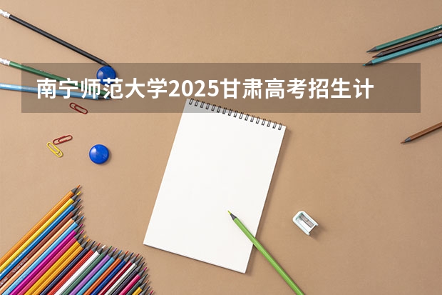 南宁师范大学2025甘肃高考招生计划 招多少人（2026参考）