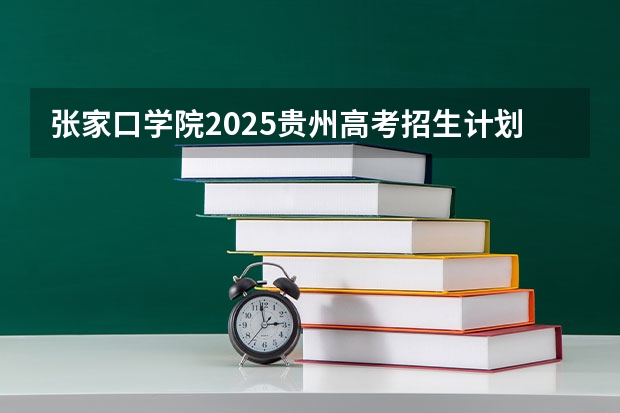 张家口学院2025贵州高考招生计划 招多少人（2026参考）