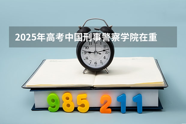 2025年高考中国刑事警察学院在重庆投档分数线一览