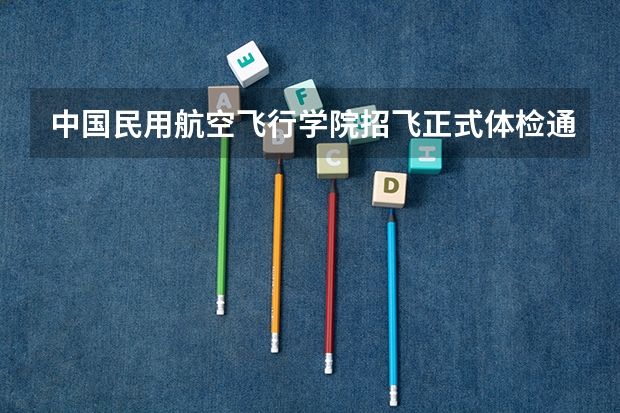 中国民用航空飞行学院招飞正式体检通知单得到了，不知道去还是不去 十分想了解一下关于高考时飞行员的录取问题，十分感谢，知情者进！！