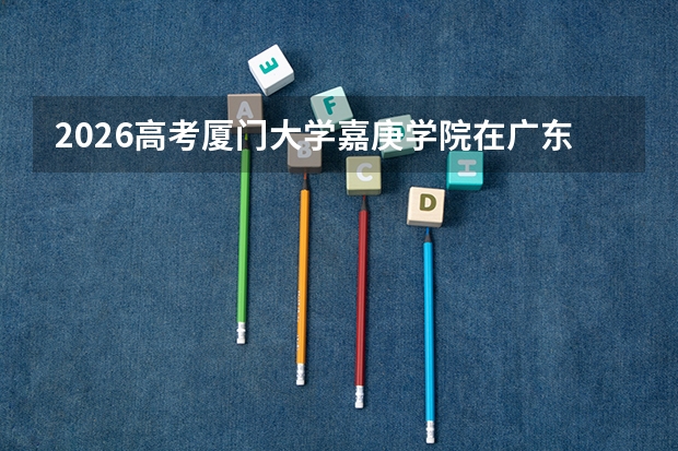 2026高考厦门大学嘉庚学院在广东艺术类投档分数线预测