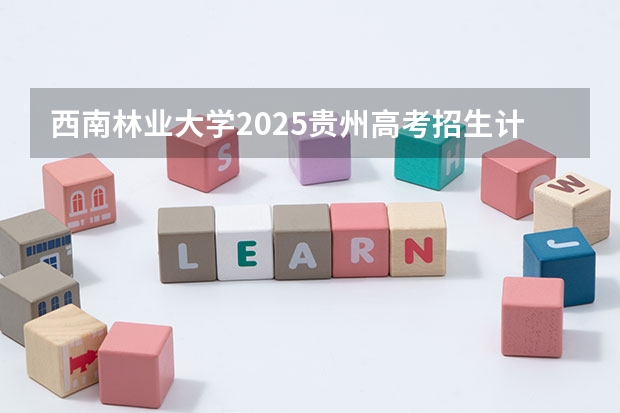 西南林业大学2025贵州高考招生计划 招多少人（2026参考）