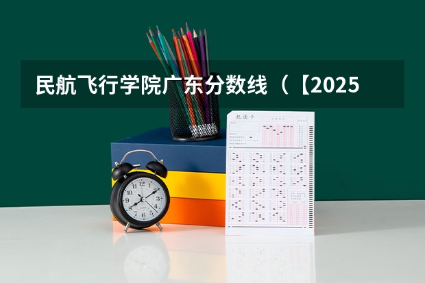 民航飞行学院广东分数线（【2025招飞专栏1】中飞院2025年飞行技术专业招生简章）