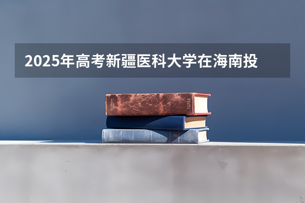 2025年高考新疆医科大学在海南投档分数线一览