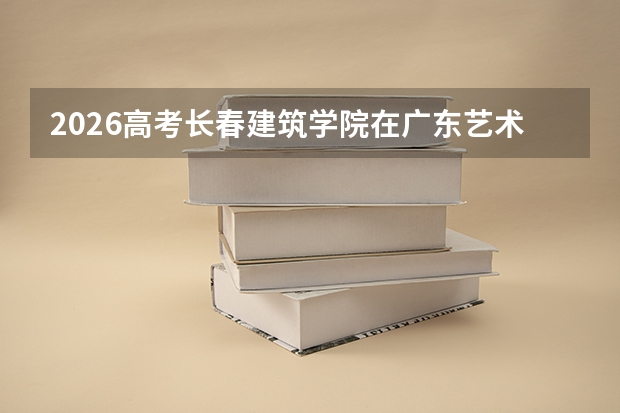 2026高考长春建筑学院在广东艺术类投档分数线预测