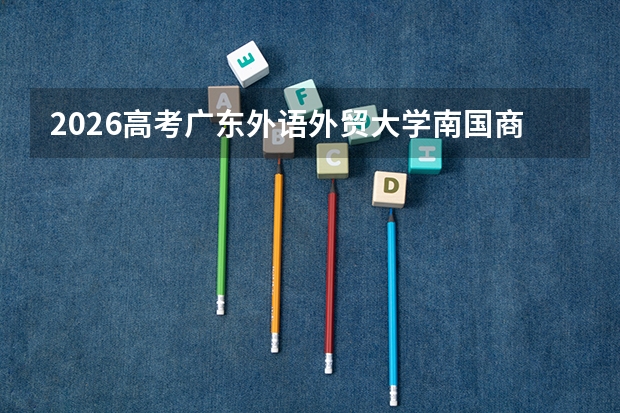 2026高考广东外语外贸大学南国商学院在黑龙江艺术类投档分数线预测