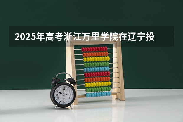2025年高考浙江万里学院在辽宁投档分数线一览